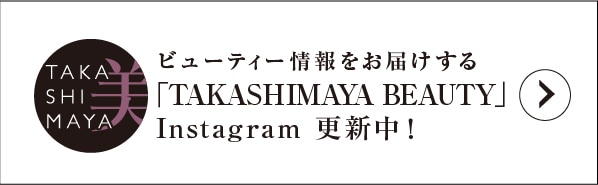 ビューティー情報をお届けする 「TAKASHIMAYA BEAUTY」 Instagram 更新中!