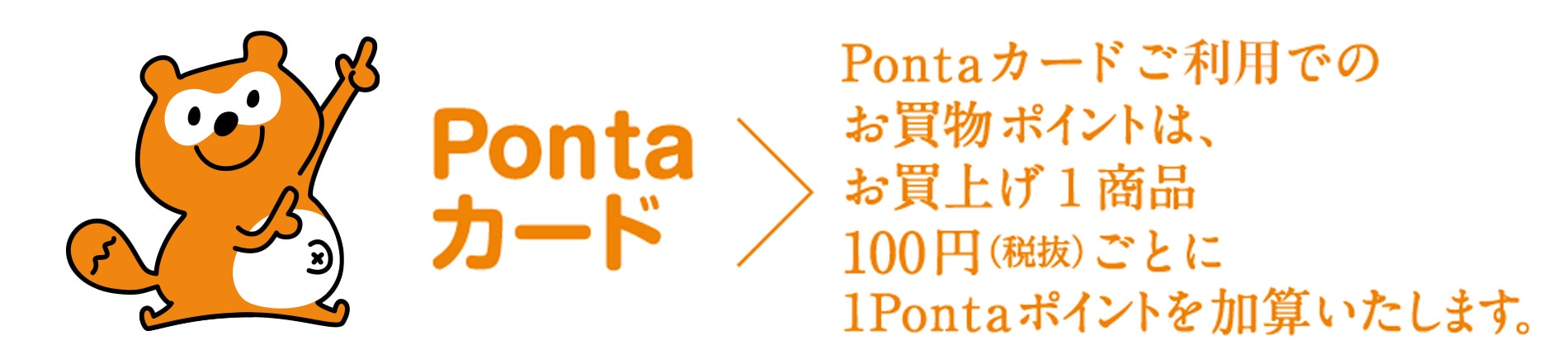Pontaカードご提示でのお買物ポイントは、100円(税抜)ごとに1Pontaポイントを加算いたします。